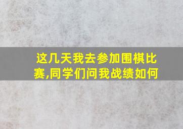 这几天我去参加围棋比赛,同学们问我战绩如何