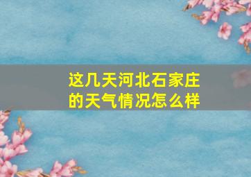 这几天河北石家庄的天气情况怎么样