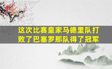 这次比赛皇家马德里队打败了巴塞罗那队得了冠军