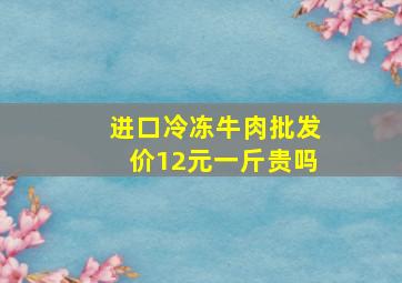 进口冷冻牛肉批发价12元一斤贵吗