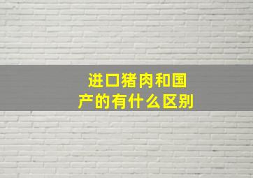 进口猪肉和国产的有什么区别