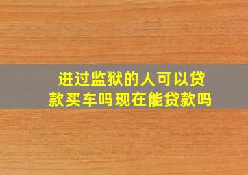 进过监狱的人可以贷款买车吗现在能贷款吗