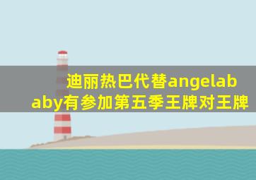 迪丽热巴代替angelababy有参加第五季王牌对王牌