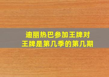 迪丽热巴参加王牌对王牌是第几季的第几期