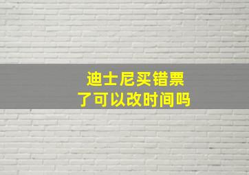 迪士尼买错票了可以改时间吗