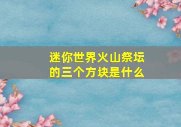 迷你世界火山祭坛的三个方块是什么