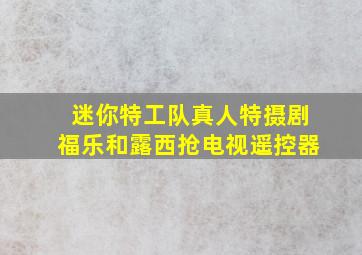 迷你特工队真人特摄剧福乐和露西抢电视遥控器