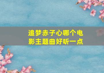 追梦赤子心哪个电影主题曲好听一点