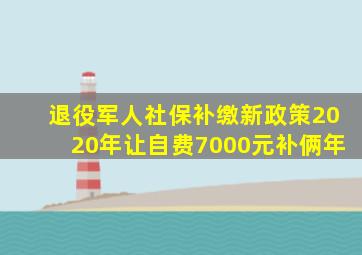 退役军人社保补缴新政策2020年让自费7000元补俩年