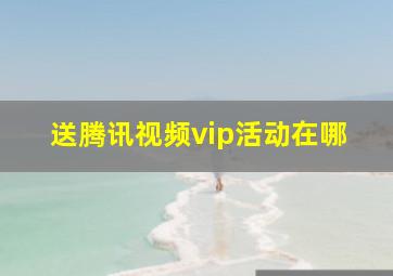 送腾讯视频vip活动在哪