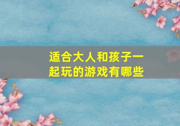 适合大人和孩子一起玩的游戏有哪些