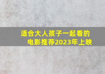 适合大人孩子一起看的电影推荐2023年上映