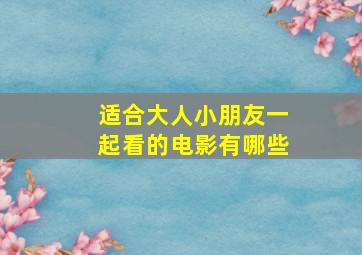 适合大人小朋友一起看的电影有哪些