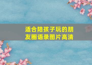 适合陪孩子玩的朋友圈语录图片高清