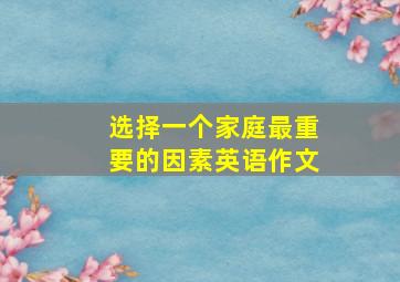 选择一个家庭最重要的因素英语作文