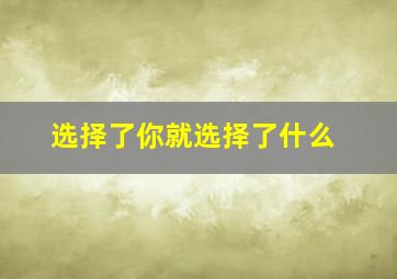 选择了你就选择了什么