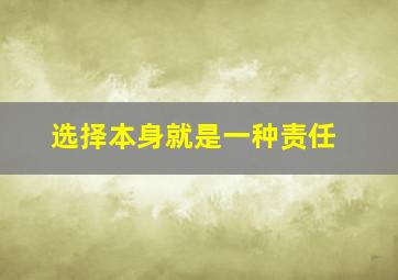 选择本身就是一种责任