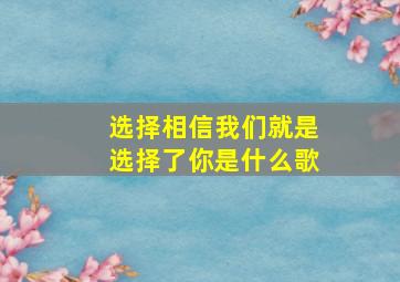 选择相信我们就是选择了你是什么歌