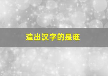 造出汉字的是谁