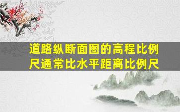 道路纵断面图的高程比例尺通常比水平距离比例尺