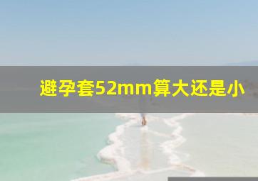 避孕套52mm算大还是小