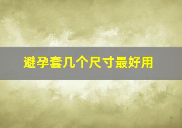 避孕套几个尺寸最好用