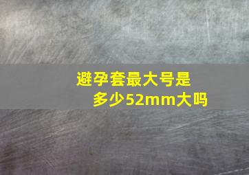 避孕套最大号是多少52mm大吗