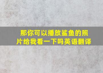 那你可以播放鲨鱼的照片给我看一下吗英语翻译