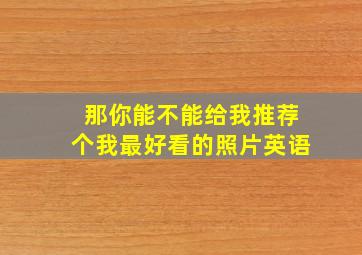 那你能不能给我推荐个我最好看的照片英语