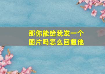 那你能给我发一个图片吗怎么回复他