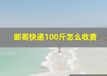 邮寄快递100斤怎么收费