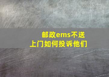 邮政ems不送上门如何投诉他们