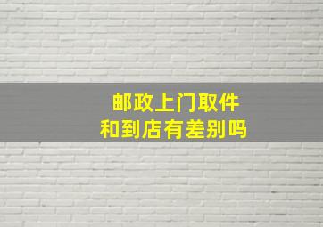 邮政上门取件和到店有差别吗