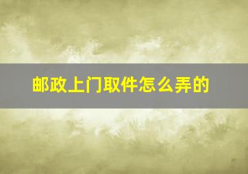 邮政上门取件怎么弄的