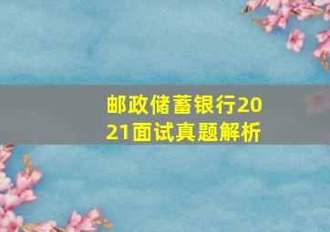 邮政储蓄银行2021面试真题解析