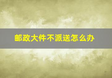 邮政大件不派送怎么办