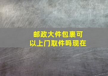 邮政大件包裹可以上门取件吗现在