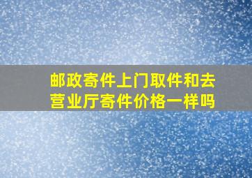 邮政寄件上门取件和去营业厅寄件价格一样吗