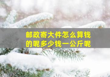 邮政寄大件怎么算钱的呢多少钱一公斤呢