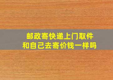 邮政寄快递上门取件和自己去寄价钱一样吗