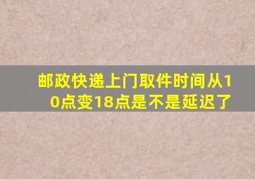 邮政快递上门取件时间从10点变18点是不是延迟了