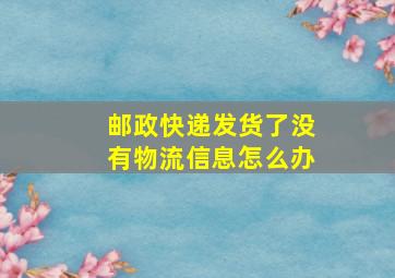 邮政快递发货了没有物流信息怎么办