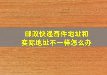 邮政快递寄件地址和实际地址不一样怎么办