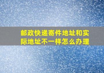 邮政快递寄件地址和实际地址不一样怎么办理