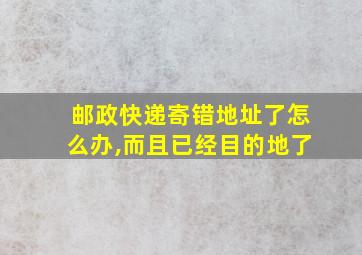 邮政快递寄错地址了怎么办,而且已经目的地了