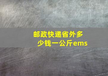 邮政快递省外多少钱一公斤ems