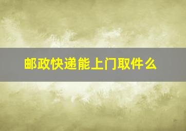 邮政快递能上门取件么