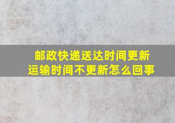 邮政快递送达时间更新运输时间不更新怎么回事