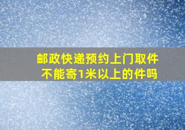 邮政快递预约上门取件不能寄1米以上的件吗