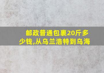 邮政普通包裹20斤多少钱,从乌兰浩特到乌海